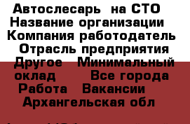 Автослесарь. на СТО › Название организации ­ Компания-работодатель › Отрасль предприятия ­ Другое › Минимальный оклад ­ 1 - Все города Работа » Вакансии   . Архангельская обл.